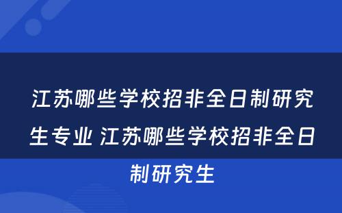 江苏哪些学校招非全日制研究生专业 江苏哪些学校招非全日制研究生