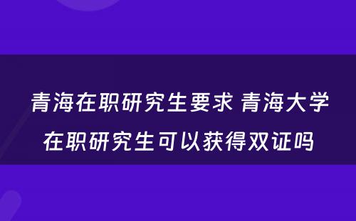 青海在职研究生要求 青海大学在职研究生可以获得双证吗