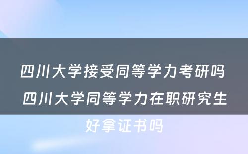 四川大学接受同等学力考研吗 四川大学同等学力在职研究生好拿证书吗