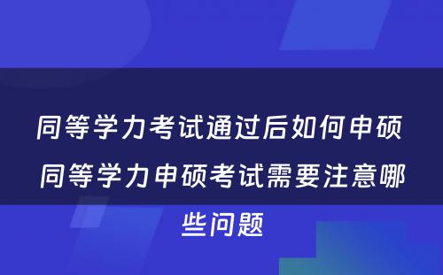 同等学力考试通过后如何申硕 同等学力申硕考试需要注意哪些问题