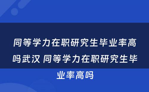 同等学力在职研究生毕业率高吗武汉 同等学力在职研究生毕业率高吗