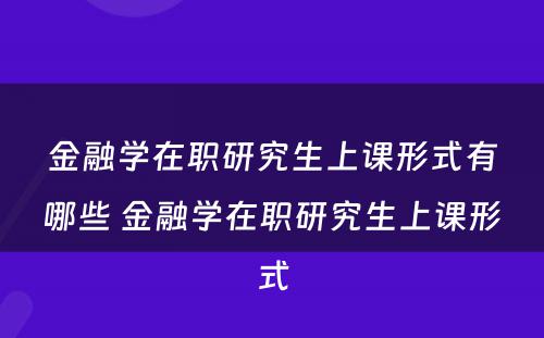 金融学在职研究生上课形式有哪些 金融学在职研究生上课形式