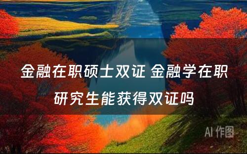 金融在职硕士双证 金融学在职研究生能获得双证吗