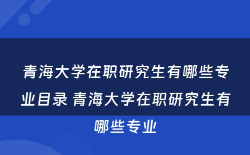 青海大学在职研究生有哪些专业目录 青海大学在职研究生有哪些专业