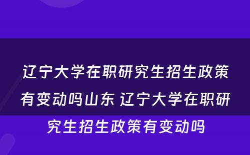 辽宁大学在职研究生招生政策有变动吗山东 辽宁大学在职研究生招生政策有变动吗