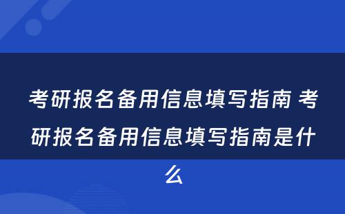 考研报名备用信息填写指南 考研报名备用信息填写指南是什么