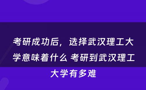 考研成功后，选择武汉理工大学意味着什么 考研到武汉理工大学有多难