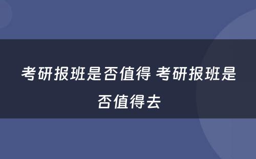 考研报班是否值得 考研报班是否值得去