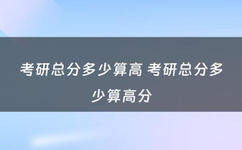 考研总分多少算高 考研总分多少算高分