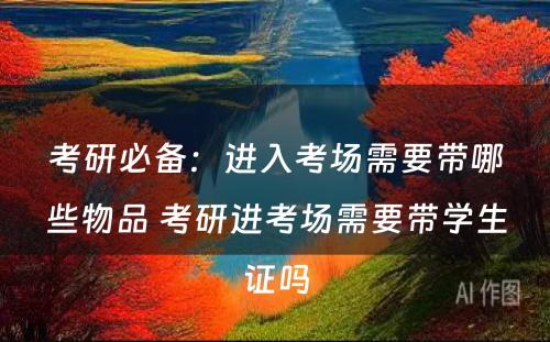 考研必备：进入考场需要带哪些物品 考研进考场需要带学生证吗