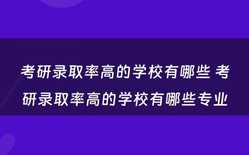 考研录取率高的学校有哪些 考研录取率高的学校有哪些专业