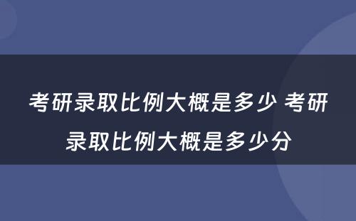 考研录取比例大概是多少 考研录取比例大概是多少分
