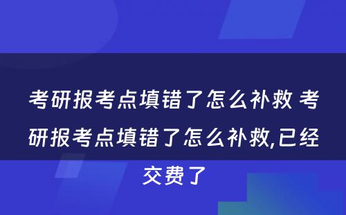 考研报考点填错了怎么补救 考研报考点填错了怎么补救,已经交费了