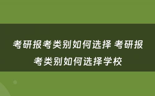 考研报考类别如何选择 考研报考类别如何选择学校