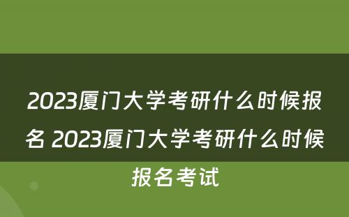 2023厦门大学考研什么时候报名 2023厦门大学考研什么时候报名考试