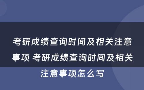 考研成绩查询时间及相关注意事项 考研成绩查询时间及相关注意事项怎么写