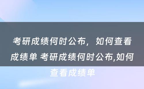 考研成绩何时公布，如何查看成绩单 考研成绩何时公布,如何查看成绩单