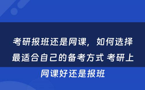 考研报班还是网课，如何选择最适合自己的备考方式 考研上网课好还是报班