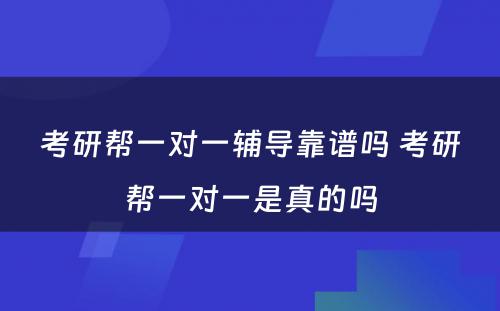 考研帮一对一辅导靠谱吗 考研帮一对一是真的吗