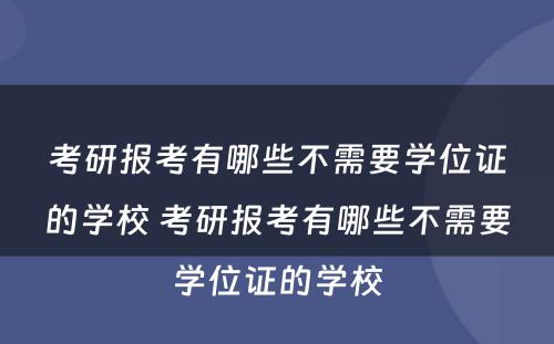 考研报考有哪些不需要学位证的学校 考研报考有哪些不需要学位证的学校