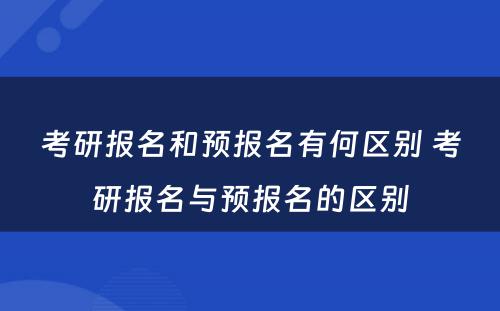 考研报名和预报名有何区别 考研报名与预报名的区别