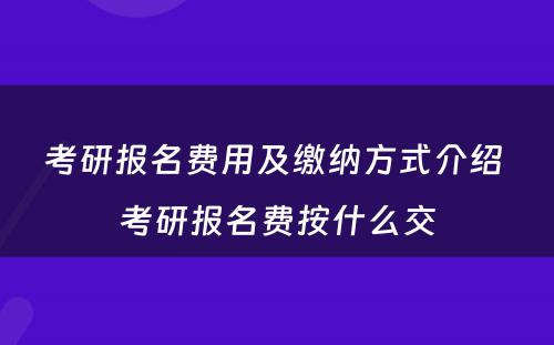 考研报名费用及缴纳方式介绍 考研报名费按什么交
