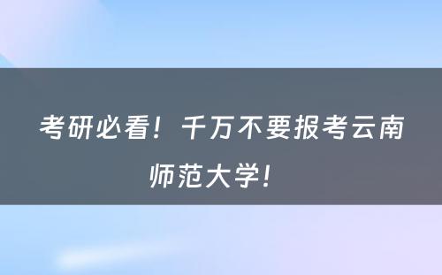 考研必看！千万不要报考云南师范大学！ 