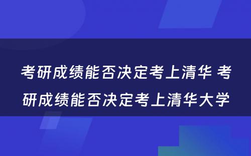 考研成绩能否决定考上清华 考研成绩能否决定考上清华大学