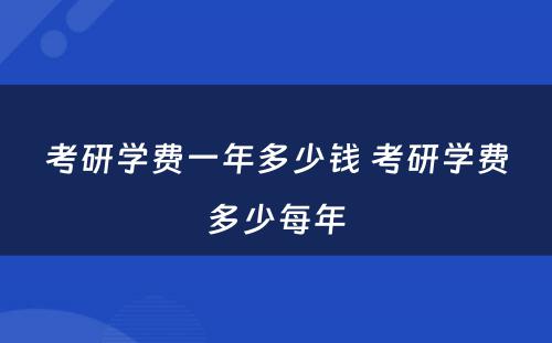考研学费一年多少钱 考研学费多少每年