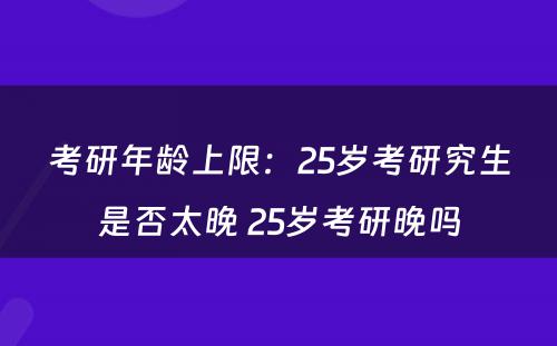 考研年龄上限：25岁考研究生是否太晚 25岁考研晚吗