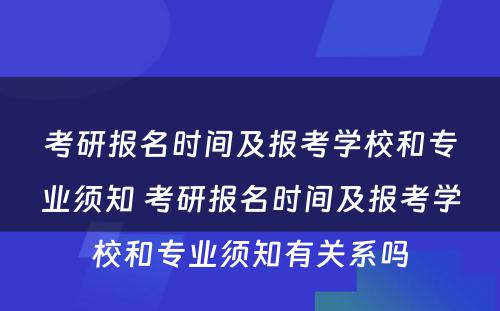 考研报名时间及报考学校和专业须知 考研报名时间及报考学校和专业须知有关系吗