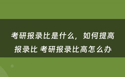 考研报录比是什么，如何提高报录比 考研报录比高怎么办