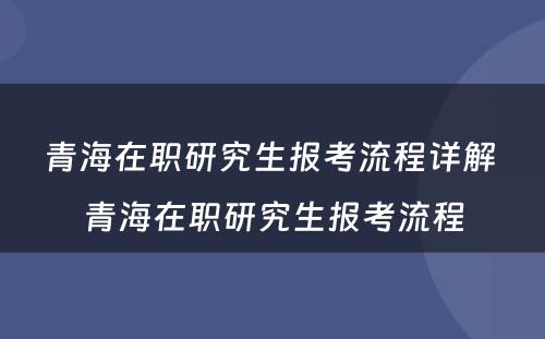 青海在职研究生报考流程详解 青海在职研究生报考流程