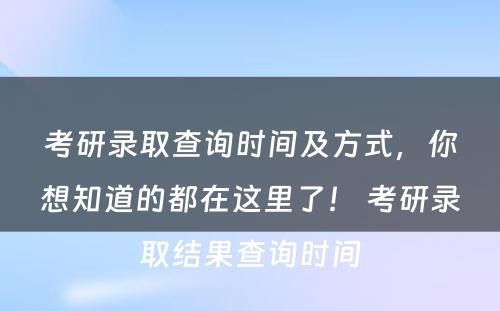考研录取查询时间及方式，你想知道的都在这里了！ 考研录取结果查询时间