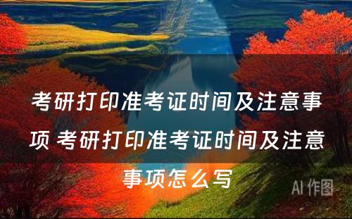 考研打印准考证时间及注意事项 考研打印准考证时间及注意事项怎么写
