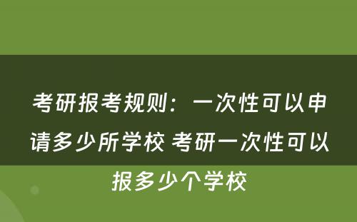 考研报考规则：一次性可以申请多少所学校 考研一次性可以报多少个学校
