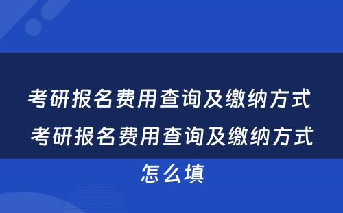 考研报名费用查询及缴纳方式 考研报名费用查询及缴纳方式怎么填