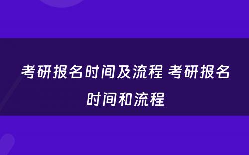 考研报名时间及流程 考研报名时间和流程