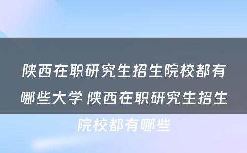 陕西在职研究生招生院校都有哪些大学 陕西在职研究生招生院校都有哪些