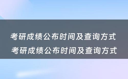 考研成绩公布时间及查询方式 考研成绩公布时间及查询方式