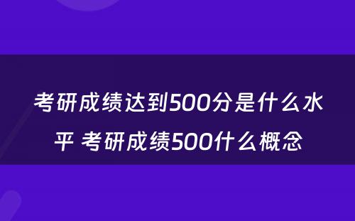考研成绩达到500分是什么水平 考研成绩500什么概念