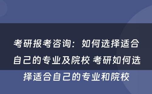 考研报考咨询：如何选择适合自己的专业及院校 考研如何选择适合自己的专业和院校
