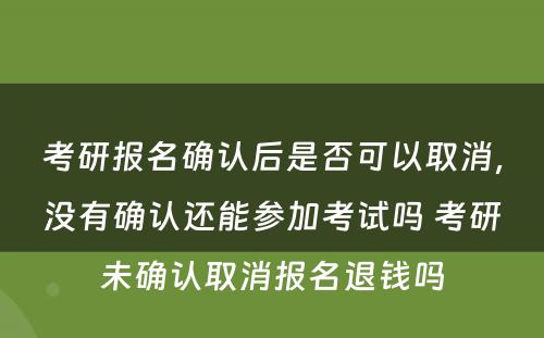 考研报名确认后是否可以取消，没有确认还能参加考试吗 考研未确认取消报名退钱吗