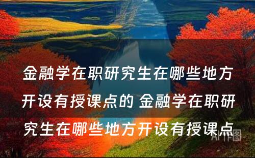 金融学在职研究生在哪些地方开设有授课点的 金融学在职研究生在哪些地方开设有授课点