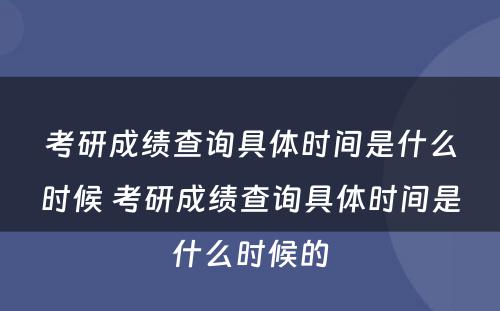 考研成绩查询具体时间是什么时候 考研成绩查询具体时间是什么时候的