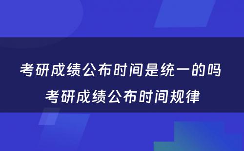 考研成绩公布时间是统一的吗 考研成绩公布时间规律