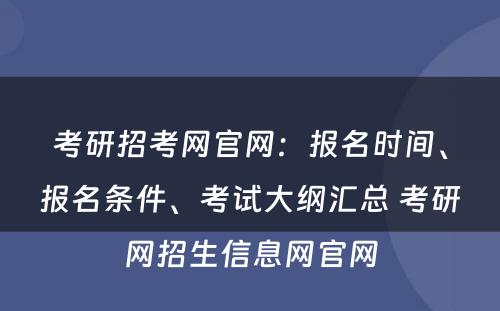 考研招考网官网：报名时间、报名条件、考试大纲汇总 考研网招生信息网官网