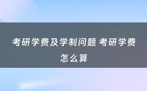 考研学费及学制问题 考研学费怎么算