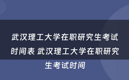 武汉理工大学在职研究生考试时间表 武汉理工大学在职研究生考试时间