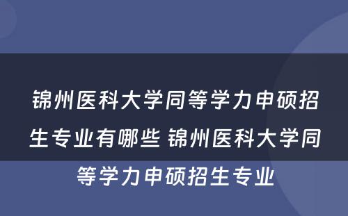 锦州医科大学同等学力申硕招生专业有哪些 锦州医科大学同等学力申硕招生专业